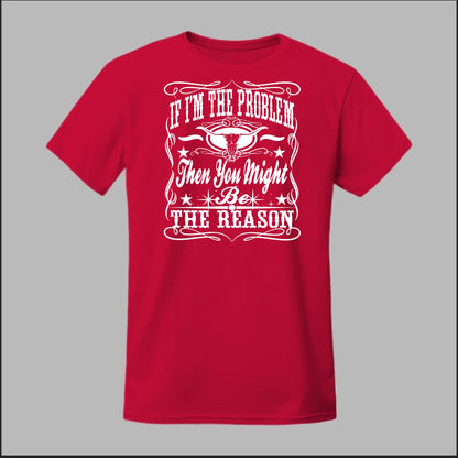 If I Am The Problem Then You Might Be The Reason Tee