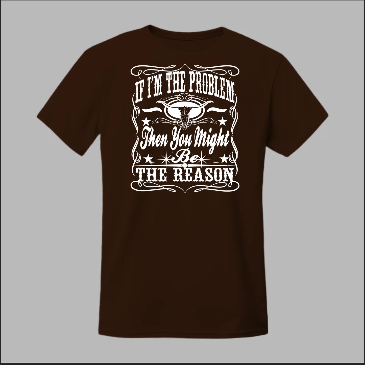 If I Am The Problem Then You Might Be The Reason Tee