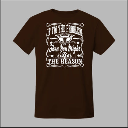 If I Am The Problem Then You Might Be The Reason Tee