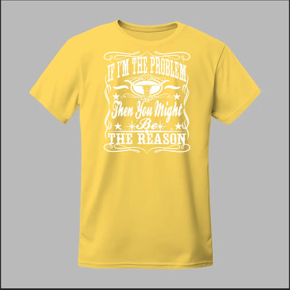 If I Am The Problem Then You Might Be The Reason Tee