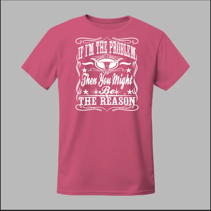 If I Am The Problem Then You Might Be The Reason Tee