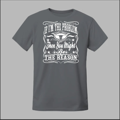 If I Am The Problem Then You Might Be The Reason Tee