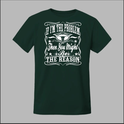 If I Am The Problem Then You Might Be The Reason Tee
