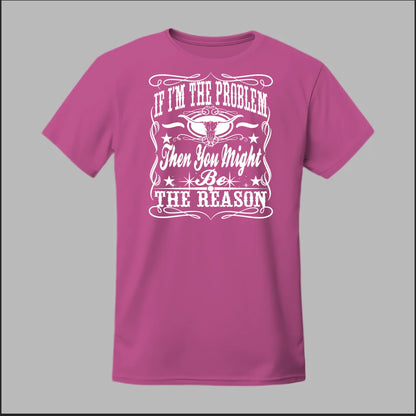 If I Am The Problem Then You Might Be The Reason Tee