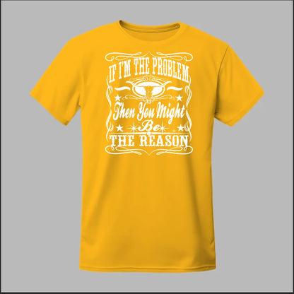 If I Am The Problem Then You Might Be The Reason Tee
