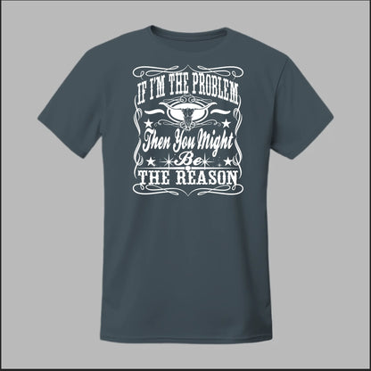 If I Am The Problem Then You Might Be The Reason Tee