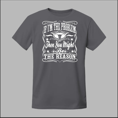 If I Am The Problem Then You Might Be The Reason Tee