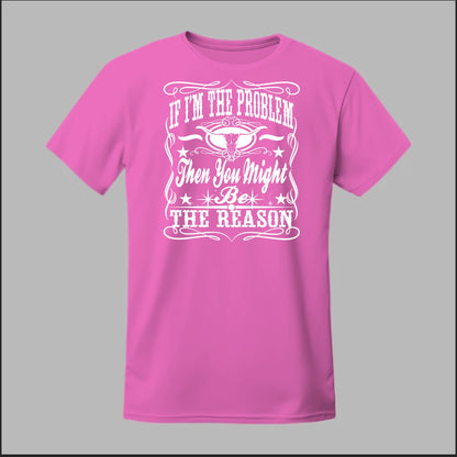 If I Am The Problem Then You Might Be The Reason Tee
