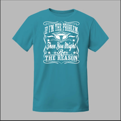 If I Am The Problem Then You Might Be The Reason Tee