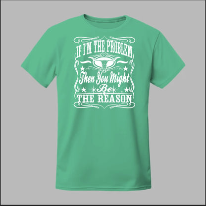 If I Am The Problem Then You Might Be The Reason Tee
