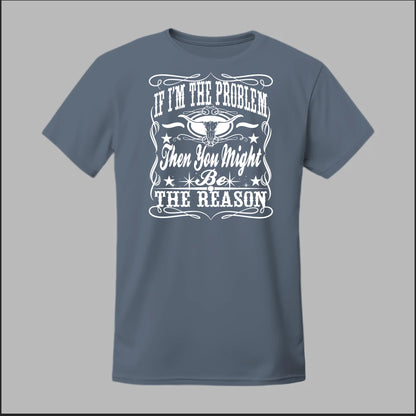 If I Am The Problem Then You Might Be The Reason Tee