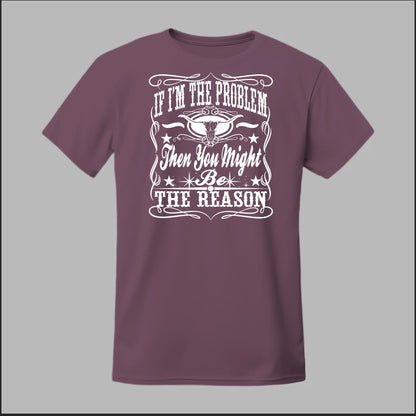 If I Am The Problem Then You Might Be The Reason Tee