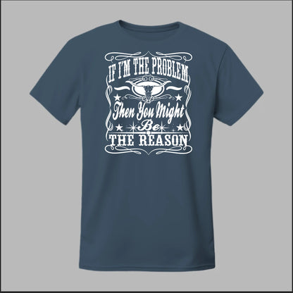 If I Am The Problem Then You Might Be The Reason Tee