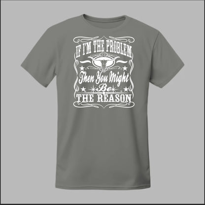 If I Am The Problem Then You Might Be The Reason Tee