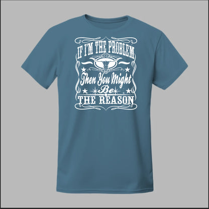 If I Am The Problem Then You Might Be The Reason Tee