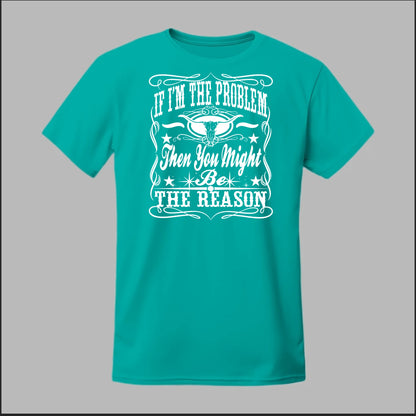 If I Am The Problem Then You Might Be The Reason Tee