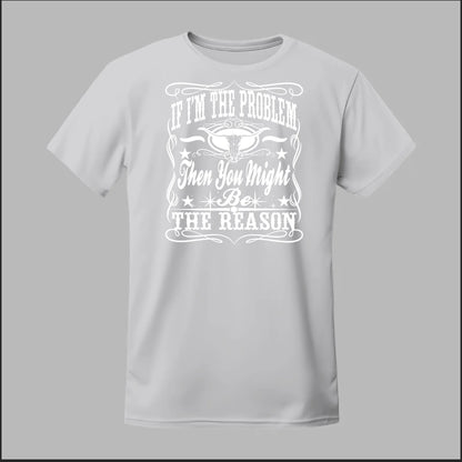 If I Am The Problem Then You Might Be The Reason Tee