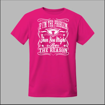 If I Am The Problem Then You Might Be The Reason Tee