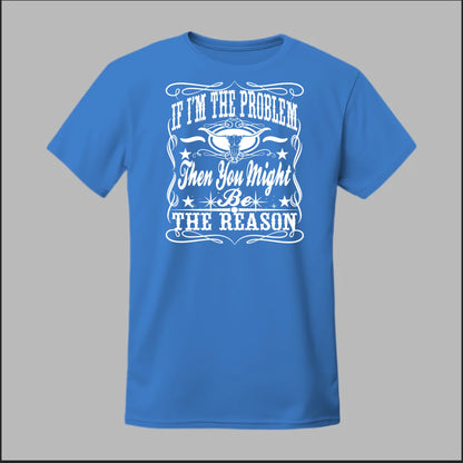 If I Am The Problem Then You Might Be The Reason Tee