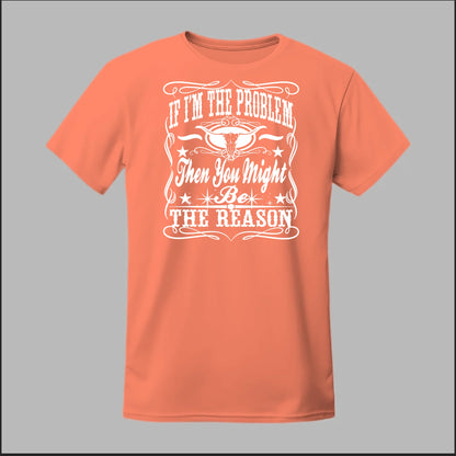 If I Am The Problem Then You Might Be The Reason Tee