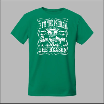 If I Am The Problem Then You Might Be The Reason Tee