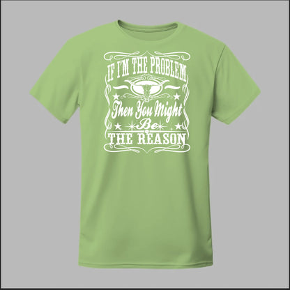 If I Am The Problem Then You Might Be The Reason Tee
