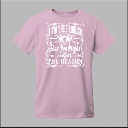 If I Am The Problem Then You Might Be The Reason Tee