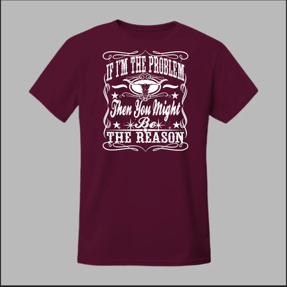If I Am The Problem Then You Might Be The Reason Tee