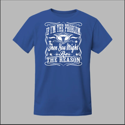 If I Am The Problem Then You Might Be The Reason Tee