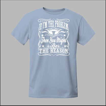 If I Am The Problem Then You Might Be The Reason Tee