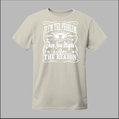 If I Am The Problem Then You Might Be The Reason Tee