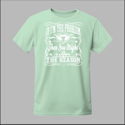 If I Am The Problem Then You Might Be The Reason Tee