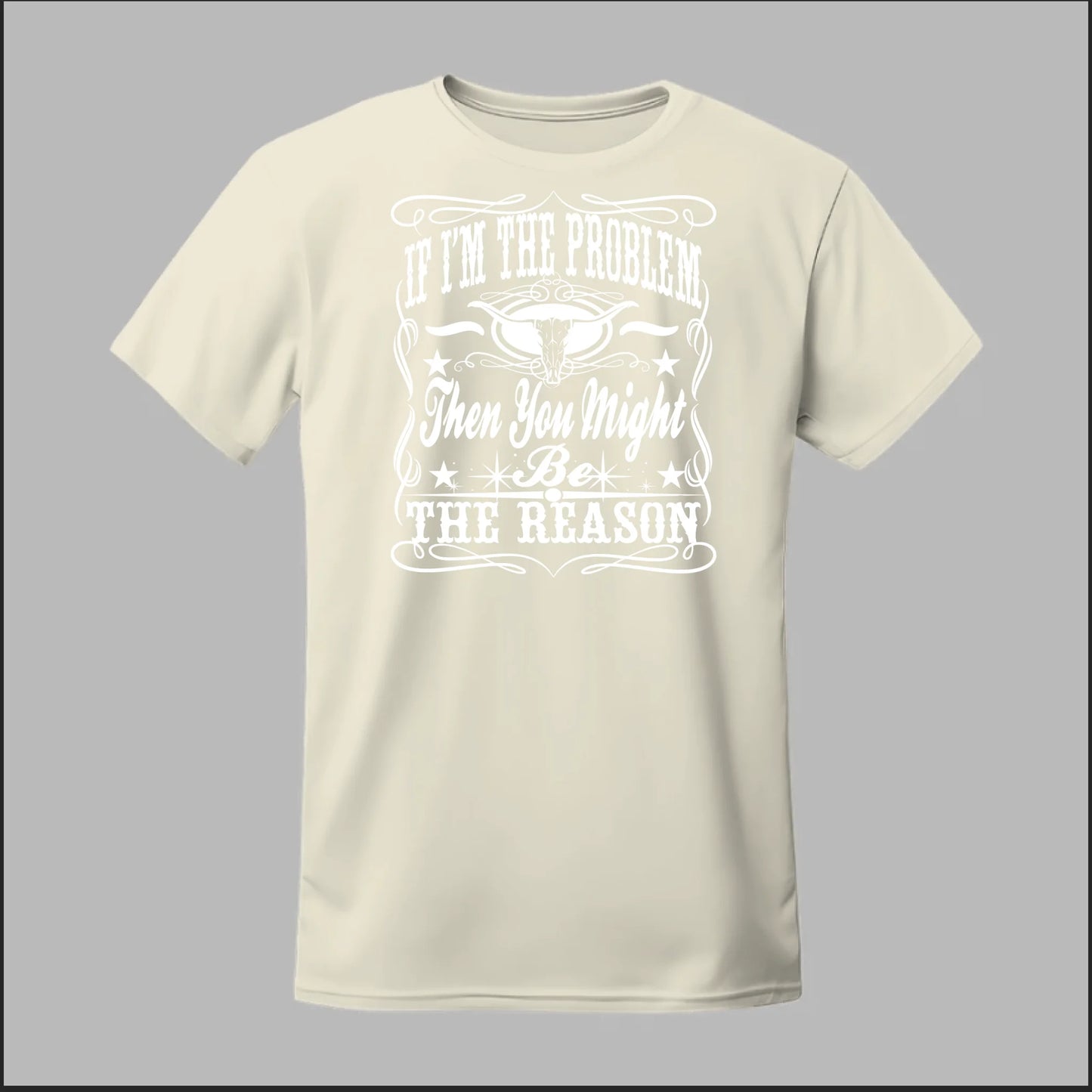 If I Am The Problem Then You Might Be The Reason Tee