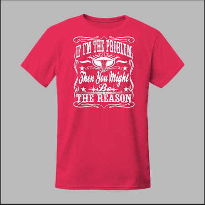 If I Am The Problem Then You Might Be The Reason Tee