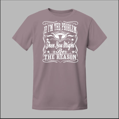 If I Am The Problem Then You Might Be The Reason Tee