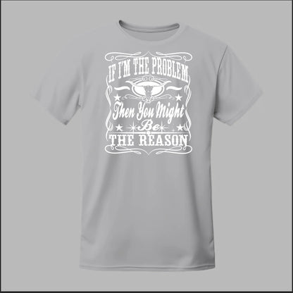 If I Am The Problem Then You Might Be The Reason Tee