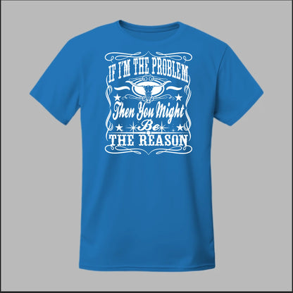 If I Am The Problem Then You Might Be The Reason Tee