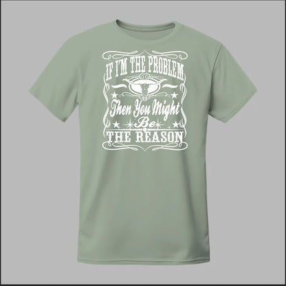 If I Am The Problem Then You Might Be The Reason Tee