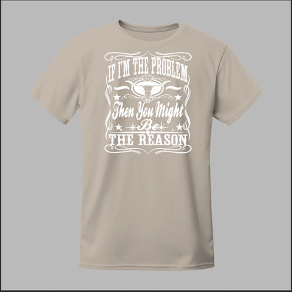 If I Am The Problem Then You Might Be The Reason Tee