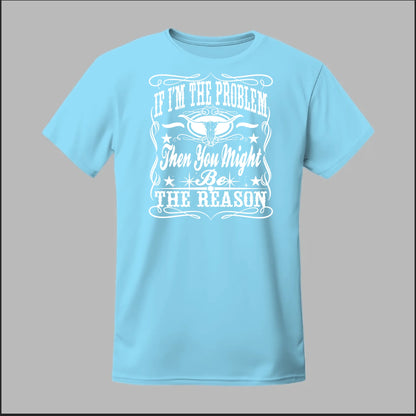 If I Am The Problem Then You Might Be The Reason Tee