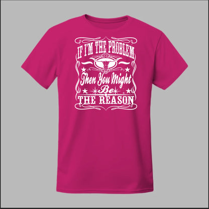 If I Am The Problem Then You Might Be The Reason Tee