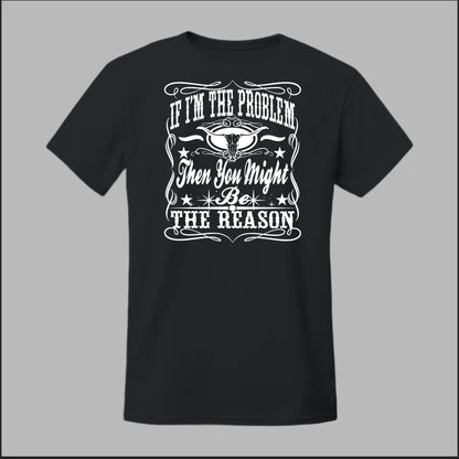If I Am The Problem Then You Might Be The Reason Tee