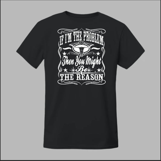 If I Am The Problem Then You Might Be The Reason Tee