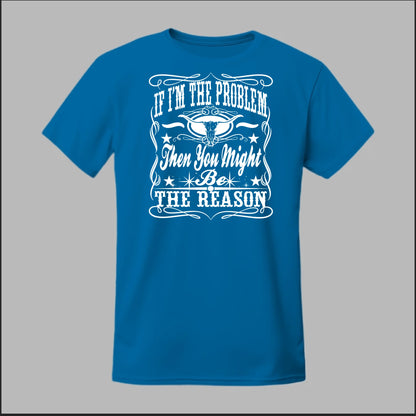 If I Am The Problem Then You Might Be The Reason Tee