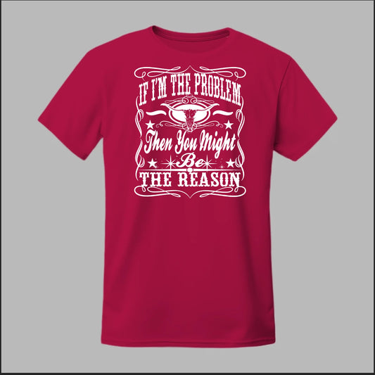 If I Am The Problem Then You Might Be The Reason Tee