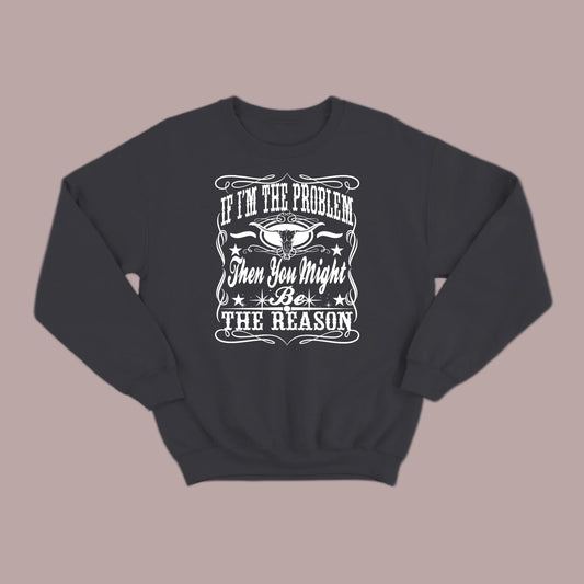 If I Am The Problem Then You Might Be The Reason Sweatshirt